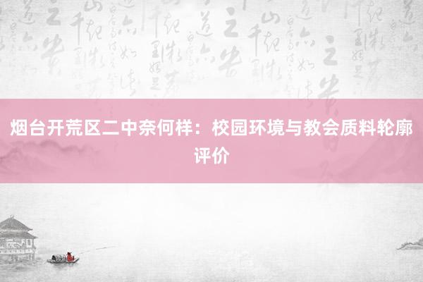 烟台开荒区二中奈何样：校园环境与教会质料轮廓评价